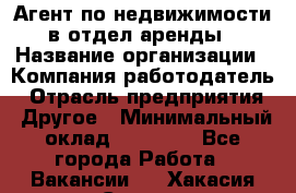 Агент по недвижимости в отдел аренды › Название организации ­ Компания-работодатель › Отрасль предприятия ­ Другое › Минимальный оклад ­ 30 000 - Все города Работа » Вакансии   . Хакасия респ.,Саяногорск г.